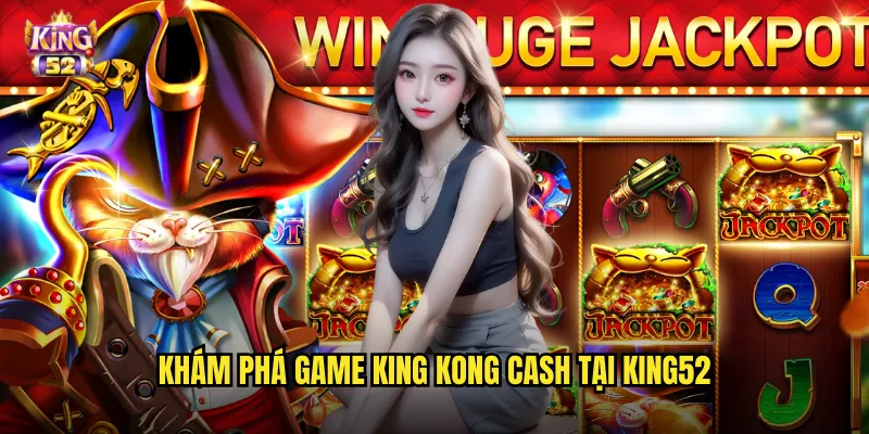King Kong Cash King52 - Khỉ Đột Khổng Lồ Mang Tiền Về Túi 2 Khám phá game King Kong Cash tại king52