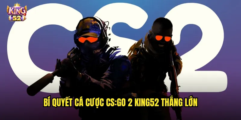 Cá cược CS:GO 2 king52 - Trải nghiệm cược game bắn súng đỉnh cao 3 Bí quyết cá cược CS:GO 2 king52 thắng lớn