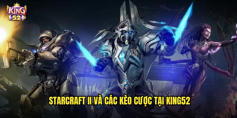 Cá cược StarCraft II king52 - Đặt kèo game chiến thuật RTS huyền thoại 2 StarCraft II và các kèo cược tại king52