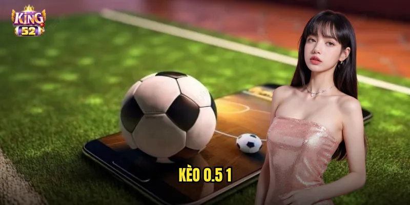 Kèo 0.5 1 King52 - Bí Quyết Đọc Kèo Nửa Trái Chính Xác Nhất 1 kèo 0.5 1