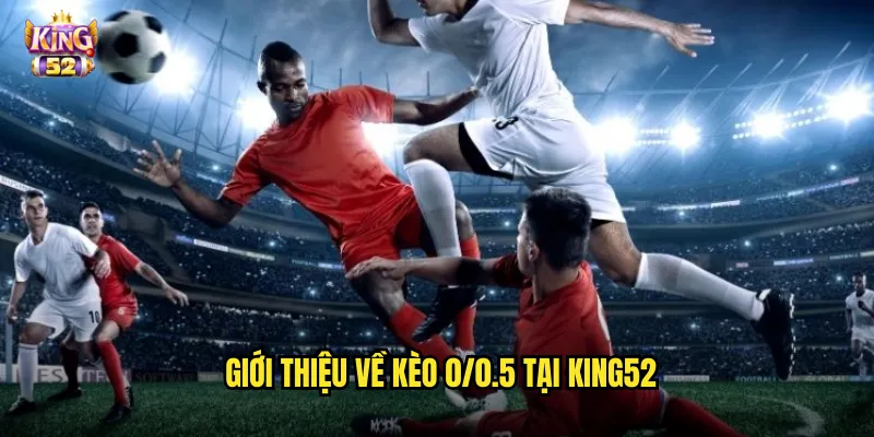 Kèo 0/0.5 King52 - Làm Chủ Kèo Chấp Nửa Trái Phổ Biến Nhất 2 Giới thiệu về kèo 0/0.5 tại king52