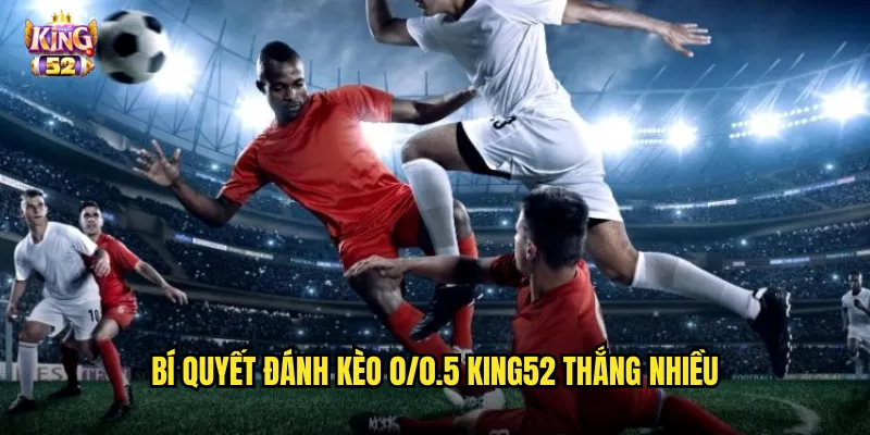 Kèo 0/0.5 King52 - Làm Chủ Kèo Chấp Nửa Trái Phổ Biến Nhất 3 Bí quyết đánh kèo 0/0.5 king52 thắng nhiều