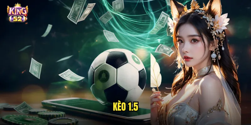 Kèo 1.5 King52 - Bí Quyết Soi Kèo Chấp Rưỡi Trái Chuẩn Xác 1 kèo 1.5