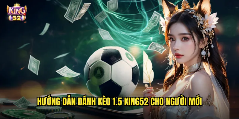Kèo 1.5 King52 - Bí Quyết Soi Kèo Chấp Rưỡi Trái Chuẩn Xác 3 Hướng dẫn đánh kèo 1.5 king52 cho người mới