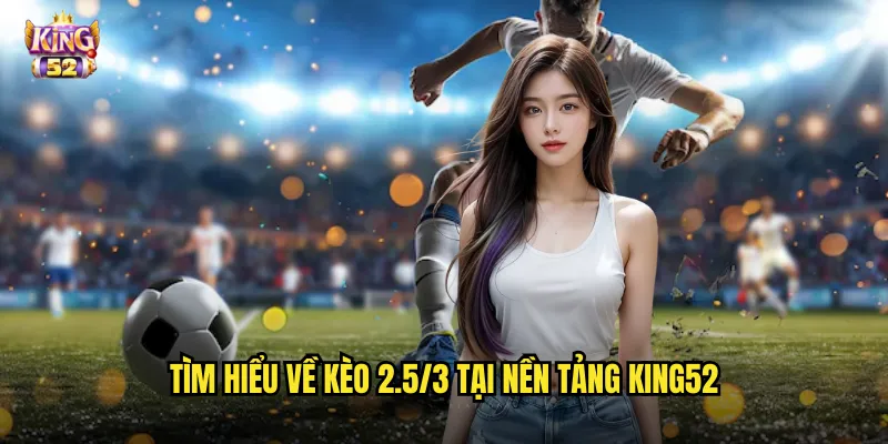Tìm hiểu về kèo 2.5/3 tại nền tảng king52