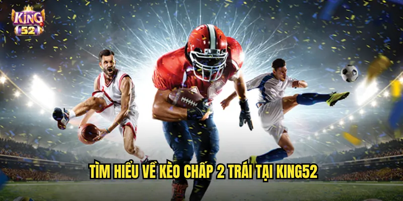 Kèo Chấp 2 Trái King52 - Phân Tích Kèo Chấp Hai Bàn Thắng 2 Tìm hiểu về kèo chấp 2 trái tại king52