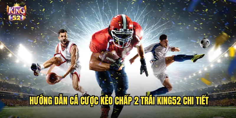 Kèo Chấp 2 Trái King52 - Phân Tích Kèo Chấp Hai Bàn Thắng 3 Hướng dẫn cá cược kèo chấp 2 trái king52 chi tiết